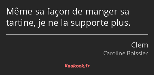 Même sa façon de manger sa tartine, je ne la supporte plus.