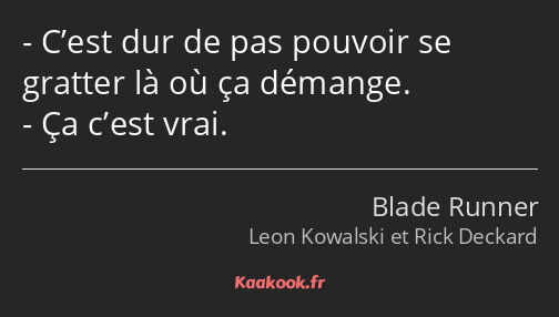 C’est dur de pas pouvoir se gratter là où ça démange. Ça c’est vrai.