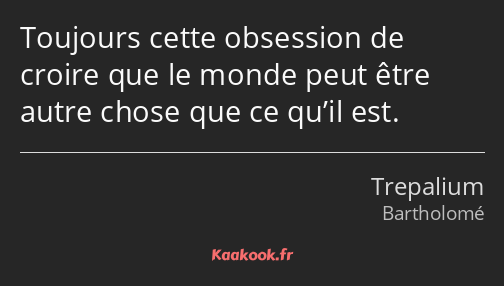 Toujours cette obsession de croire que le monde peut être autre chose que ce qu’il est.