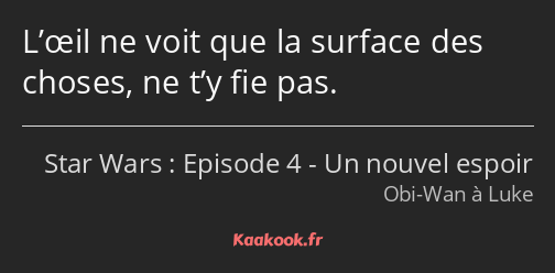 L’œil ne voit que la surface des choses, ne t’y fie pas.