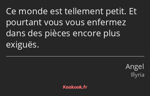 Ce monde est tellement petit. Et pourtant vous vous enfermez dans des pièces encore plus exiguës.