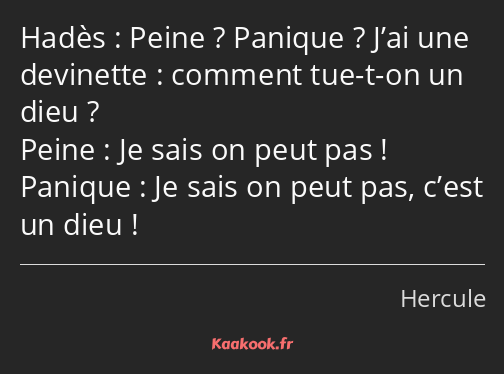 Peine ? Panique ? J’ai une devinette : comment tue-t-on un dieu ? Je sais on peut pas ! Je sais on…