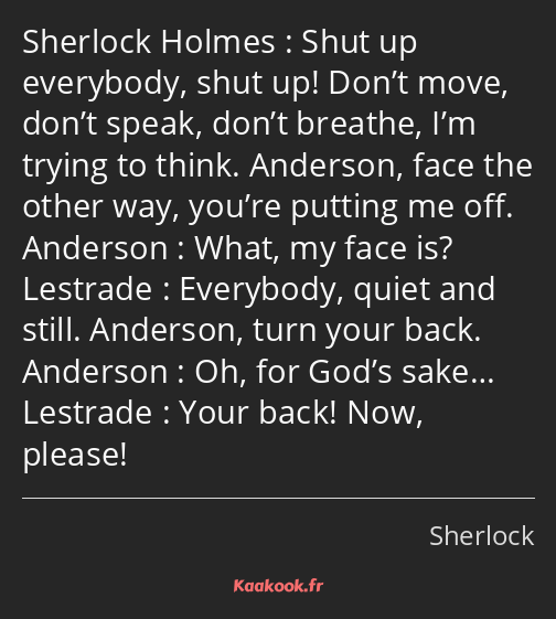 Shut up everybody, shut up! Don’t move, don’t speak, don’t breathe, I’m trying to think. Anderson…