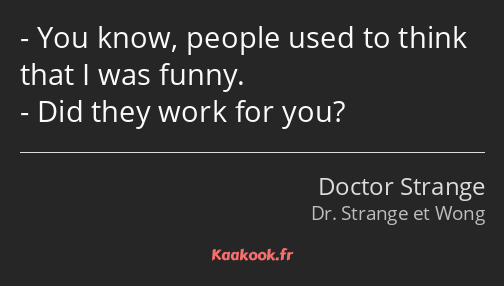 You know, people used to think that I was funny. Did they work for you?