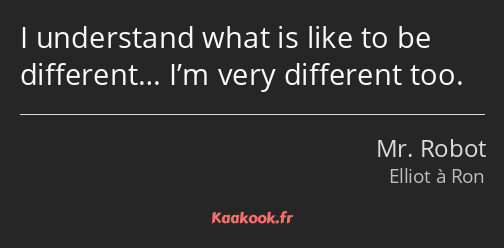 I understand what is like to be different… I’m very different too.