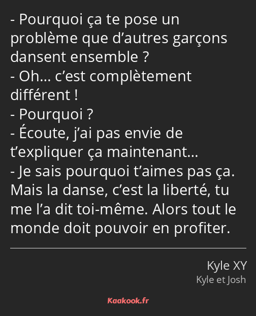 Pourquoi ça te pose un problème que d’autres garçons dansent ensemble ? Oh… c’est complètement…