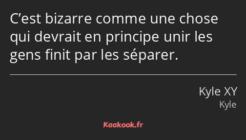 C’est bizarre comme une chose qui devrait en principe unir les gens finit par les séparer.