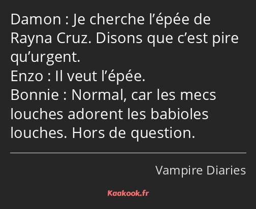 Je cherche l’épée de Rayna Cruz. Disons que c’est pire qu’urgent. Il veut l’épée. Normal, car les…