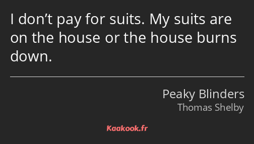 I don’t pay for suits. My suits are on the house or the house burns down.