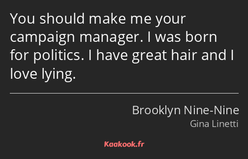 You should make me your campaign manager. I was born for politics. I have great hair and I love…