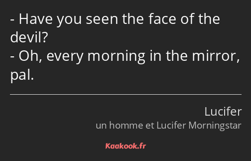 Have you seen the face of the devil? Oh, every morning in the mirror, pal.