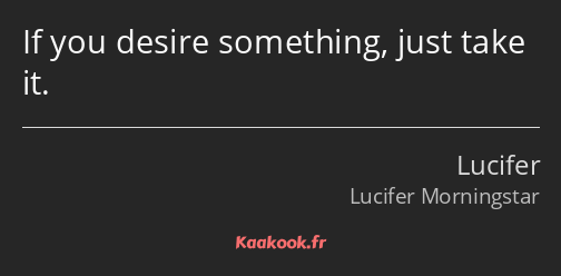 If you desire something, just take it.