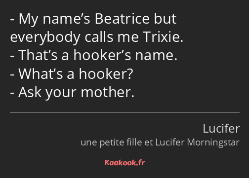 My name’s Beatrice but everybody calls me Trixie. That’s a hooker’s name. What’s a hooker? Ask your…