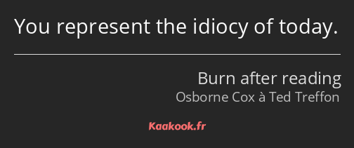 You represent the idiocy of today.