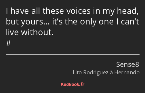 I have all these voices in my head, but yours… it’s the only one I can’t live without. 