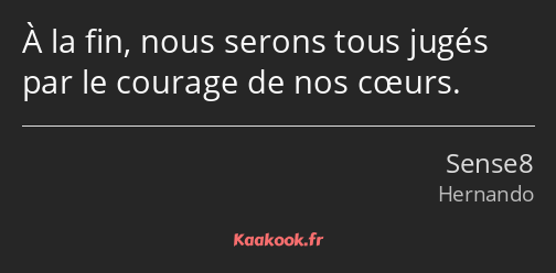 À la fin, nous serons tous jugés par le courage de nos cœurs.