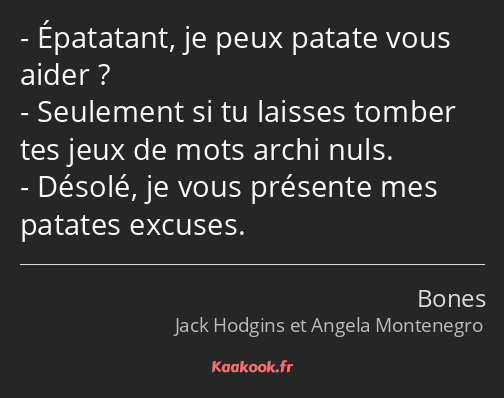 Épatatant, je peux patate vous aider ? Seulement si tu laisses tomber tes jeux de mots archi nuls…