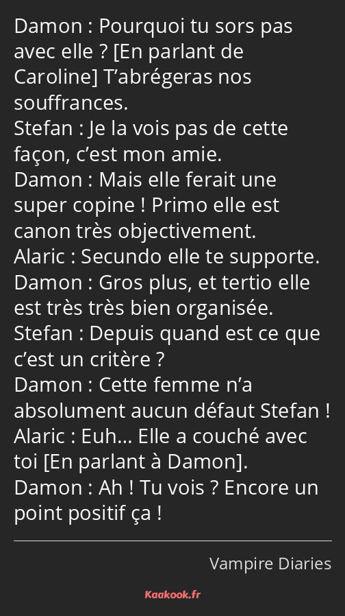 Pourquoi tu sors pas avec elle ? T’abrégeras nos souffrances. Je la vois pas de cette façon, c’est…