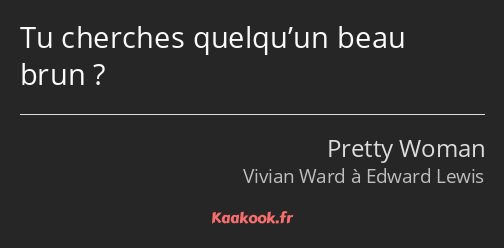 Tu cherches quelqu’un beau brun ?