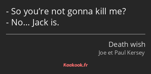 So you’re not gonna kill me? No… Jack is.