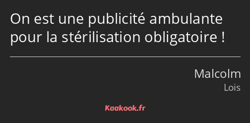 On est une publicité ambulante pour la stérilisation obligatoire !