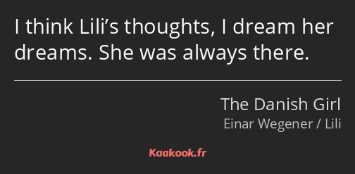 I think Lili’s thoughts, I dream her dreams. She was always there.