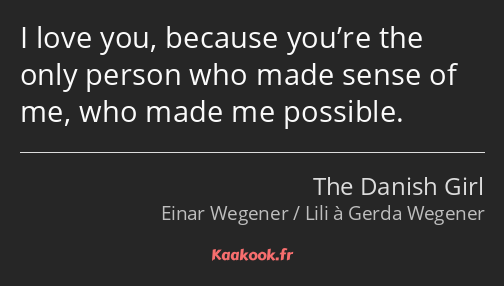 I love you, because you’re the only person who made sense of me, who made me possible.