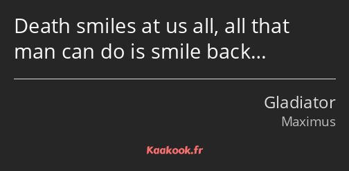 Death smiles at us all, all that man can do is smile back…