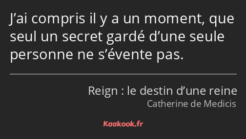 J’ai compris il y a un moment, que seul un secret gardé d’une seule personne ne s’évente pas.