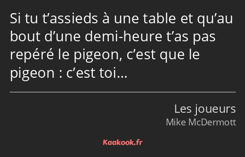 Si tu t’assieds à une table et qu’au bout d’une demi-heure t’as pas repéré le pigeon, c’est que le…