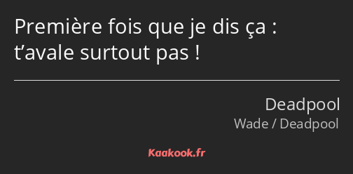 Première fois que je dis ça : t’avale surtout pas !