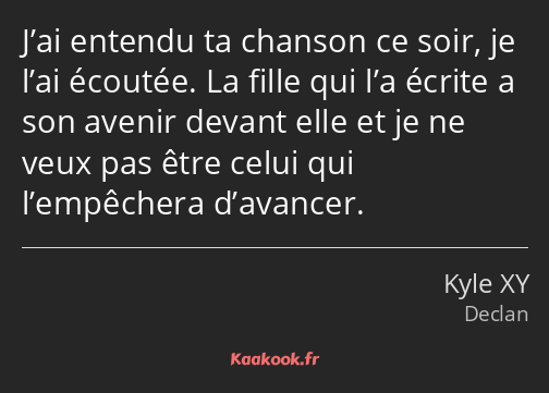 J’ai entendu ta chanson ce soir, je l’ai écoutée. La fille qui l’a écrite a son avenir devant elle…