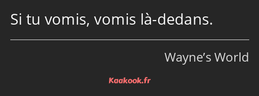 Si tu vomis, vomis là-dedans.