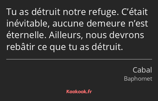 Tu as détruit notre refuge. C’était inévitable, aucune demeure n’est éternelle. Ailleurs, nous…