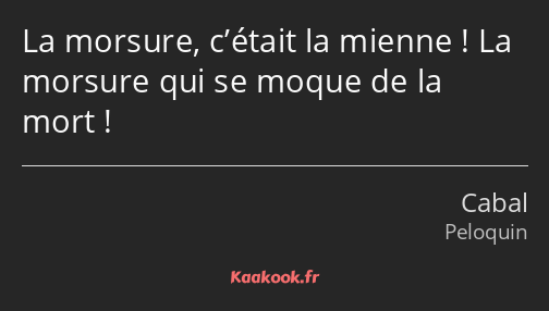 La morsure, c’était la mienne ! La morsure qui se moque de la mort !