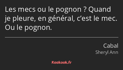 Les mecs ou le pognon ? Quand je pleure, en général, c’est le mec. Ou le pognon.