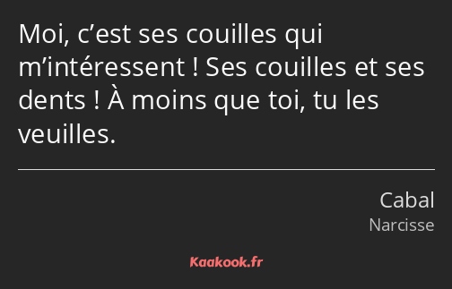 Moi, c’est ses couilles qui m’intéressent ! Ses couilles et ses dents ! À moins que toi, tu les…