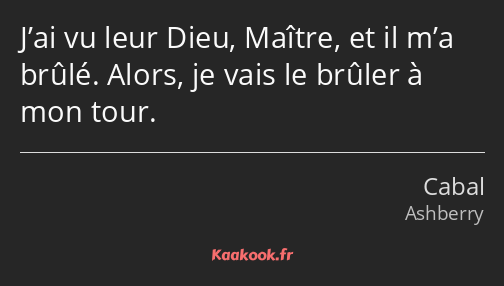 J’ai vu leur Dieu, Maître, et il m’a brûlé. Alors, je vais le brûler à mon tour.