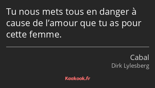 Tu nous mets tous en danger à cause de l’amour que tu as pour cette femme.