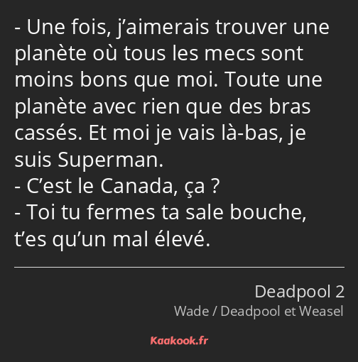 Une fois, j’aimerais trouver une planète où tous les mecs sont moins bons que moi. Toute une…