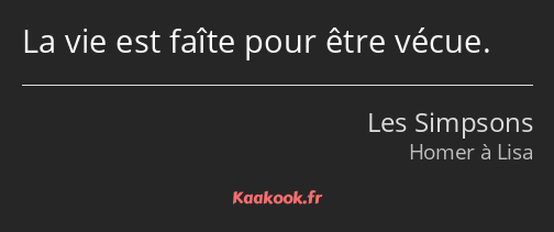 La vie est faîte pour être vécue.