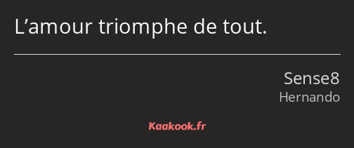 L’amour triomphe de tout.