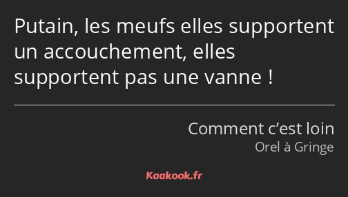 Putain, les meufs elles supportent un accouchement, elles supportent pas une vanne !