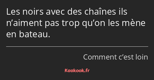 Les noirs avec des chaînes ils n’aiment pas trop qu’on les mène en bateau.