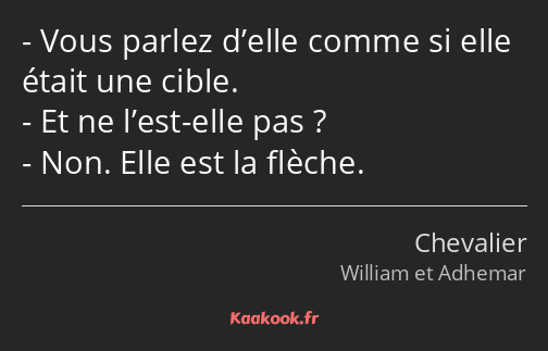 Vous parlez d’elle comme si elle était une cible. Et ne l’est-elle pas ? Non. Elle est la flèche.