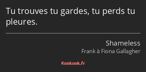 Tu trouves tu gardes, tu perds tu pleures.