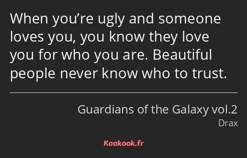 When you’re ugly and someone loves you, you know they love you for who you are. Beautiful people…