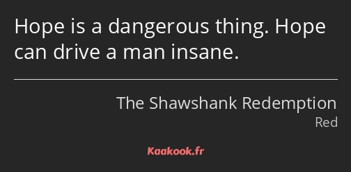 Hope is a dangerous thing. Hope can drive a man insane.