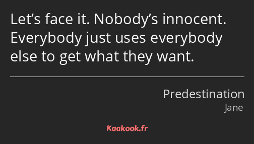 Let’s face it. Nobody’s innocent. Everybody just uses everybody else to get what they want.