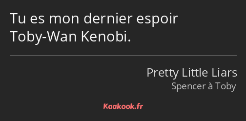 Tu es mon dernier espoir Toby-Wan Kenobi.